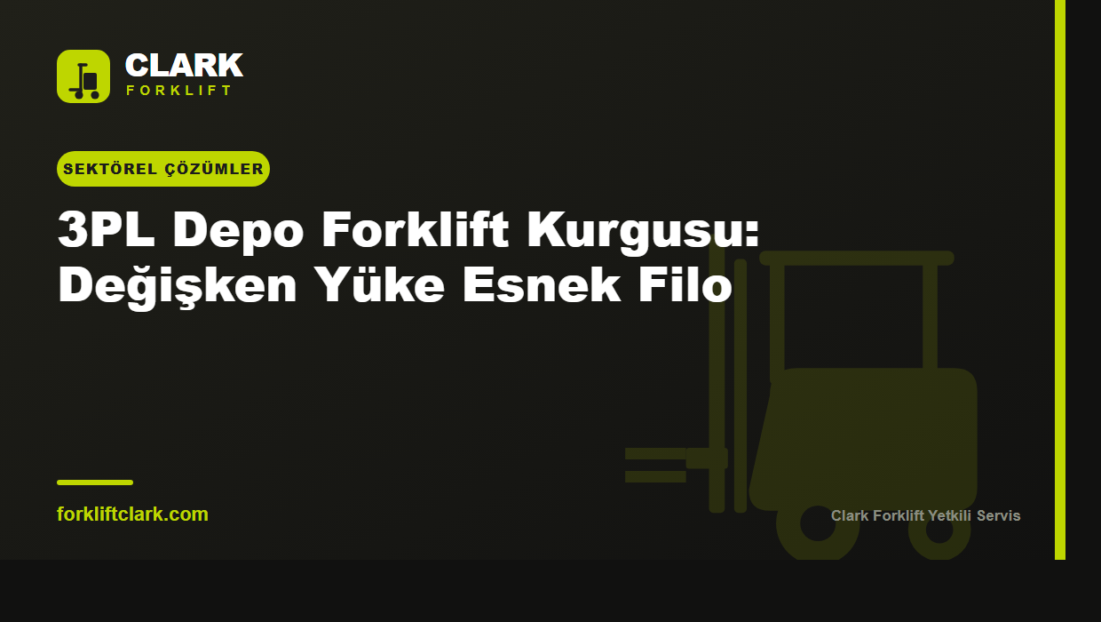 3PL Depo Forklift Kurgusu: Değişken Yüke Esnek Filo