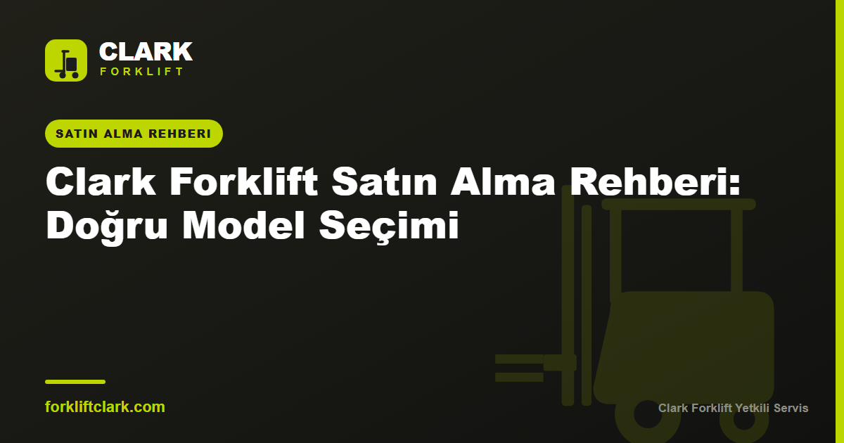 Clark Forklift Satın Alma Rehberi: Doğru Model Seçimi