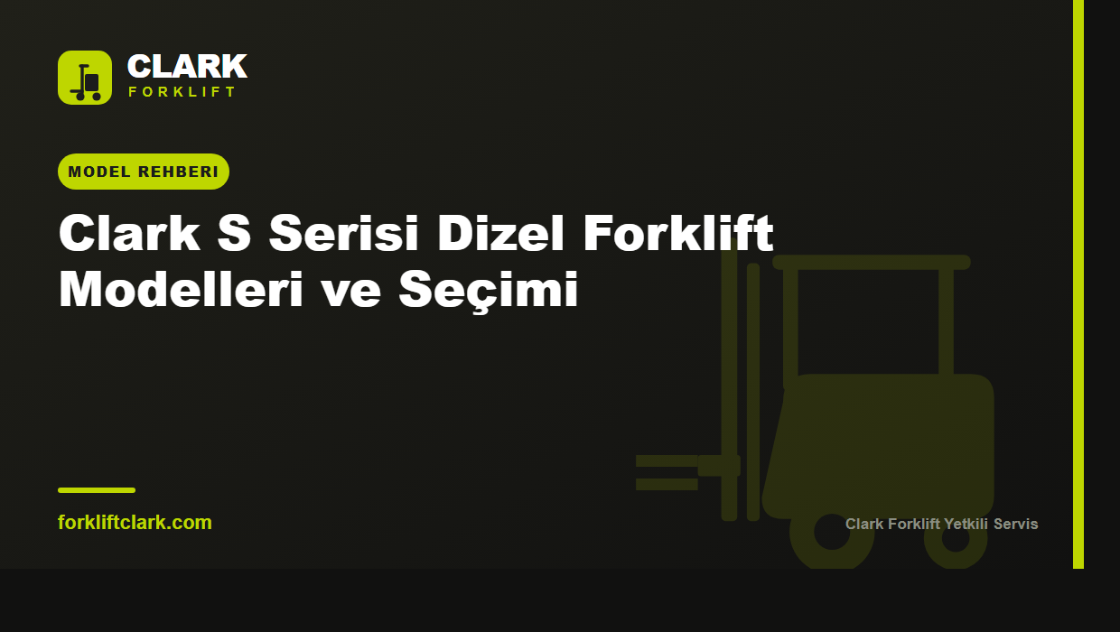 Clark S Serisi Dizel Forklift Modelleri ve Seçimi