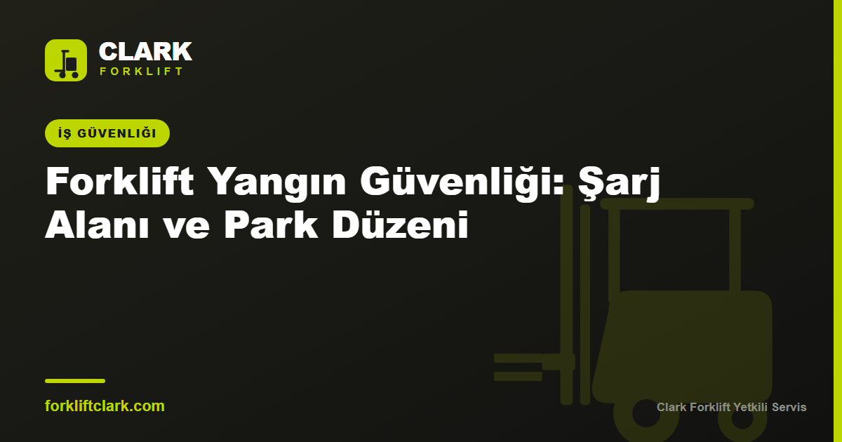 Forklift Yangın Güvenliği: Şarj Alanı ve Park Düzeni