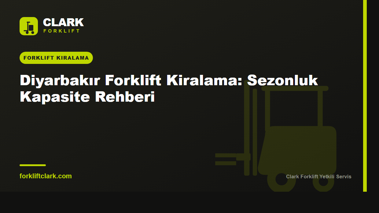 Diyarbakır Forklift Kiralama: Sezonluk Kapasite Rehberi
