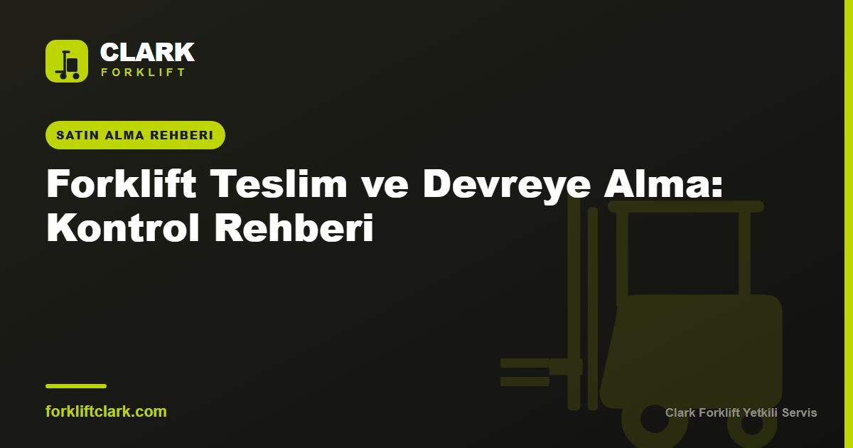 Forklift Teslim ve Devreye Alma: Kontrol Rehberi