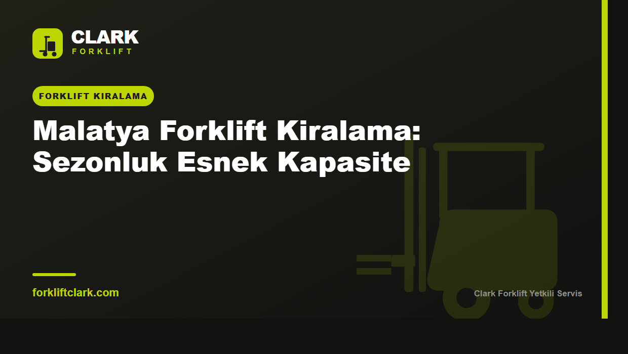 Malatya Forklift Kiralama: Sezonluk Esnek Kapasite