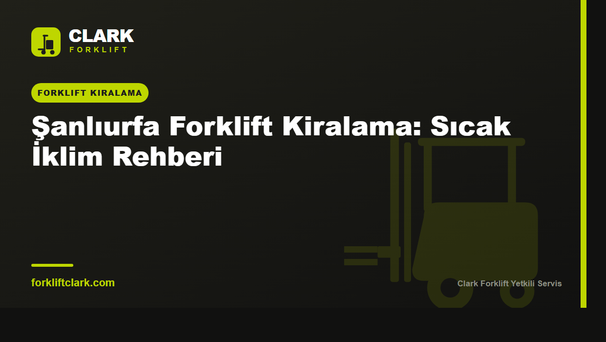 Şanlıurfa Forklift Kiralama: Sıcak İklim Rehberi